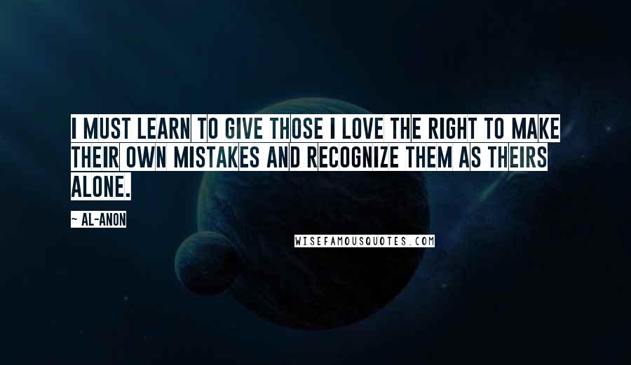 Al-Anon Quotes: I must learn to give those I love the right to make their own mistakes and recognize them as theirs alone.