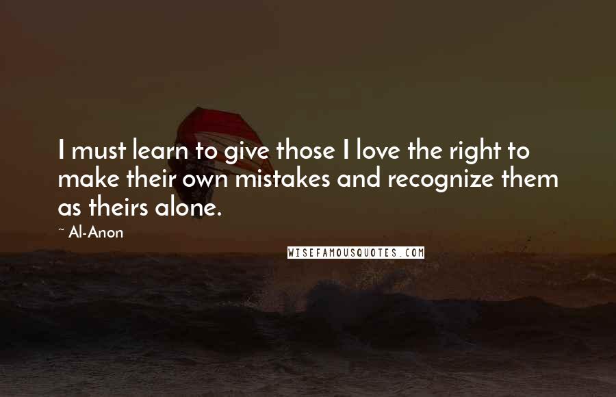 Al-Anon Quotes: I must learn to give those I love the right to make their own mistakes and recognize them as theirs alone.