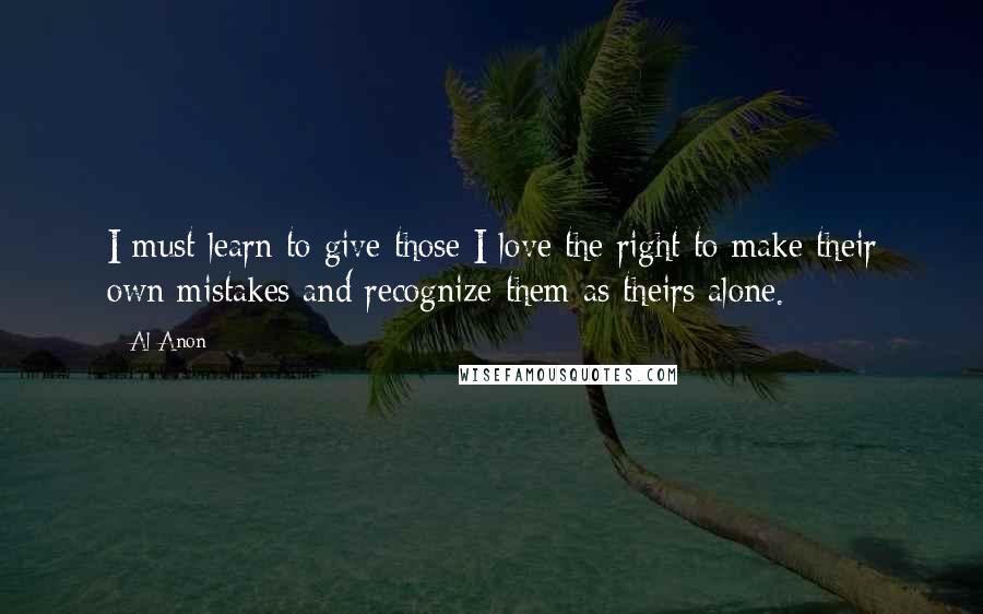 Al-Anon Quotes: I must learn to give those I love the right to make their own mistakes and recognize them as theirs alone.