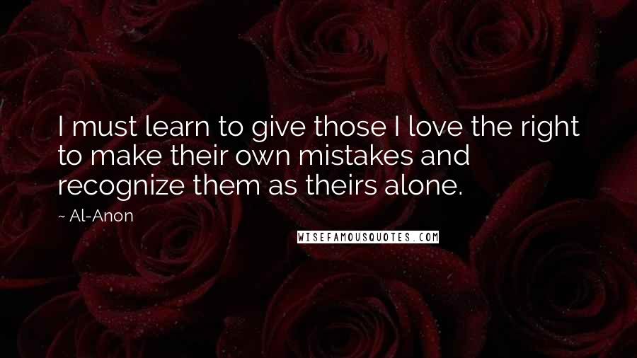 Al-Anon Quotes: I must learn to give those I love the right to make their own mistakes and recognize them as theirs alone.