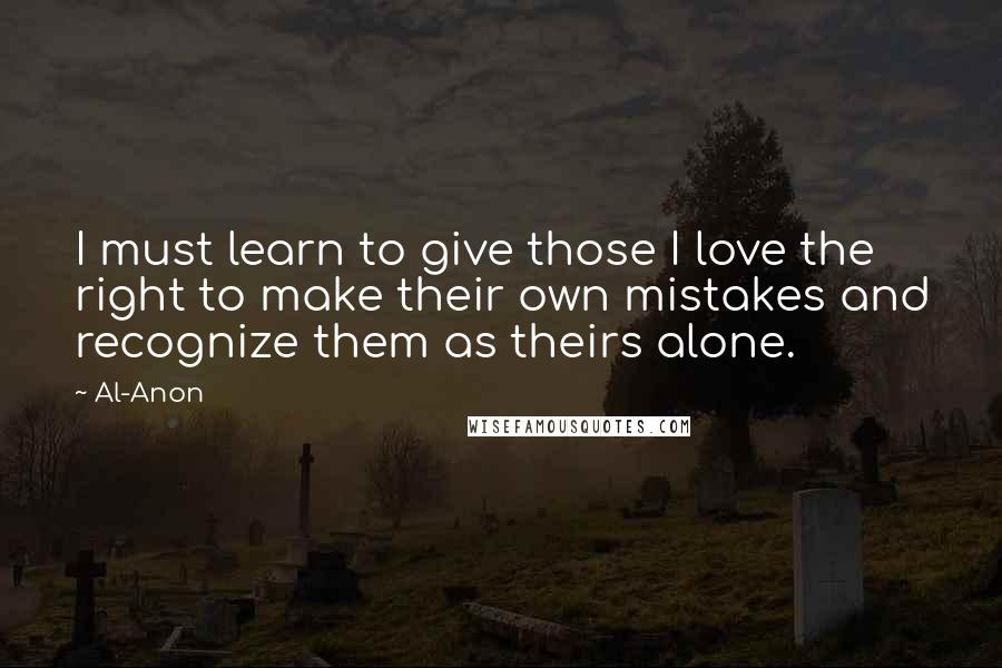 Al-Anon Quotes: I must learn to give those I love the right to make their own mistakes and recognize them as theirs alone.