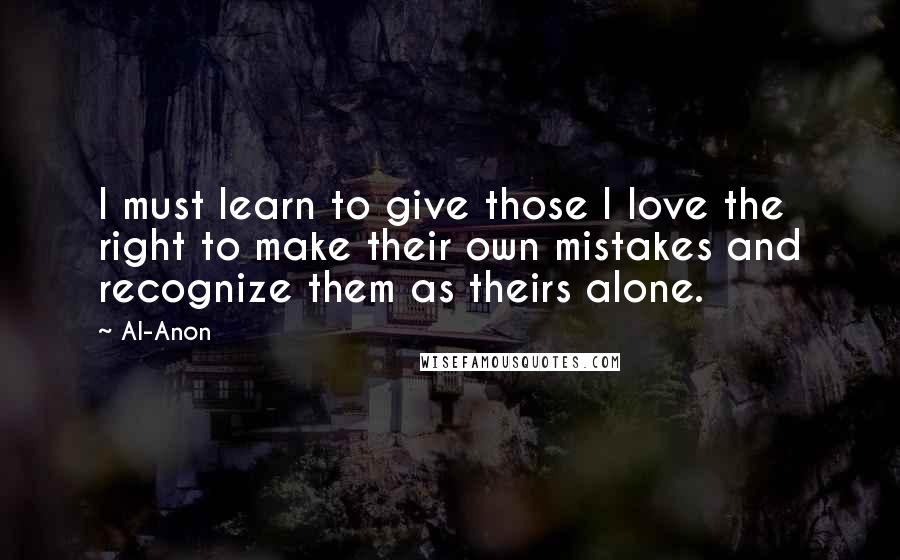 Al-Anon Quotes: I must learn to give those I love the right to make their own mistakes and recognize them as theirs alone.