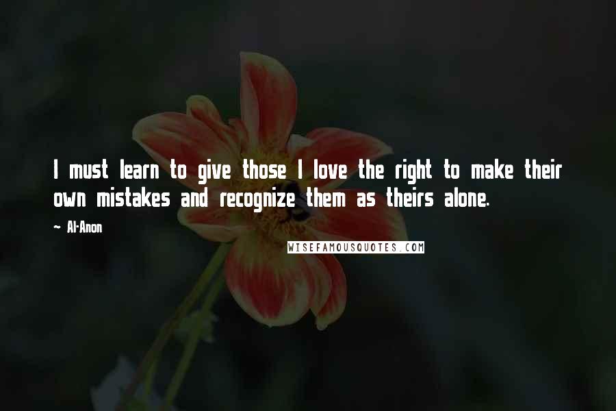 Al-Anon Quotes: I must learn to give those I love the right to make their own mistakes and recognize them as theirs alone.