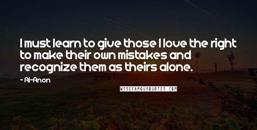 Al-Anon Quotes: I must learn to give those I love the right to make their own mistakes and recognize them as theirs alone.