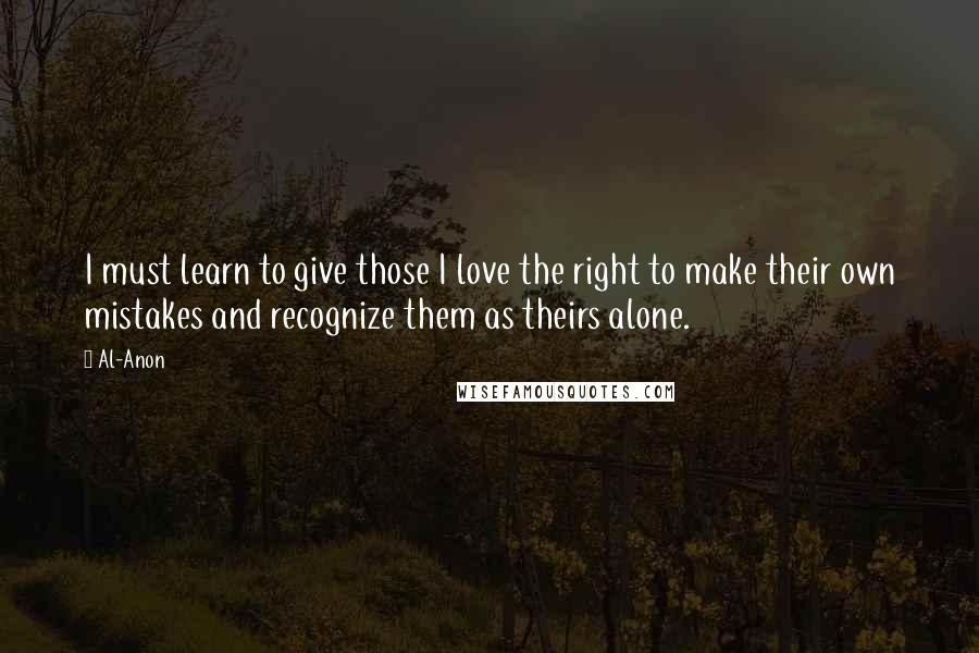 Al-Anon Quotes: I must learn to give those I love the right to make their own mistakes and recognize them as theirs alone.