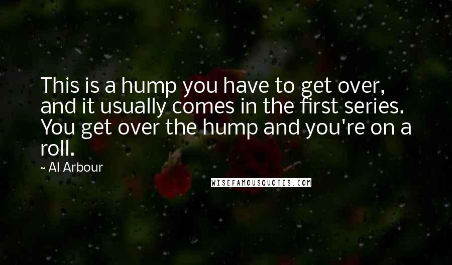 Al Arbour Quotes: This is a hump you have to get over, and it usually comes in the first series. You get over the hump and you're on a roll.