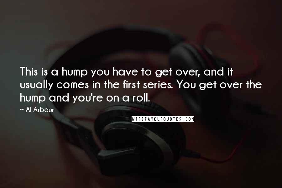 Al Arbour Quotes: This is a hump you have to get over, and it usually comes in the first series. You get over the hump and you're on a roll.