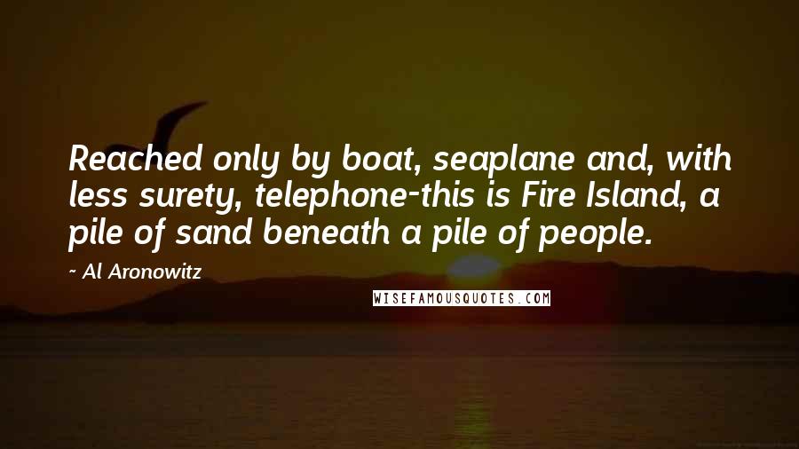 Al Aronowitz Quotes: Reached only by boat, seaplane and, with less surety, telephone-this is Fire Island, a pile of sand beneath a pile of people.