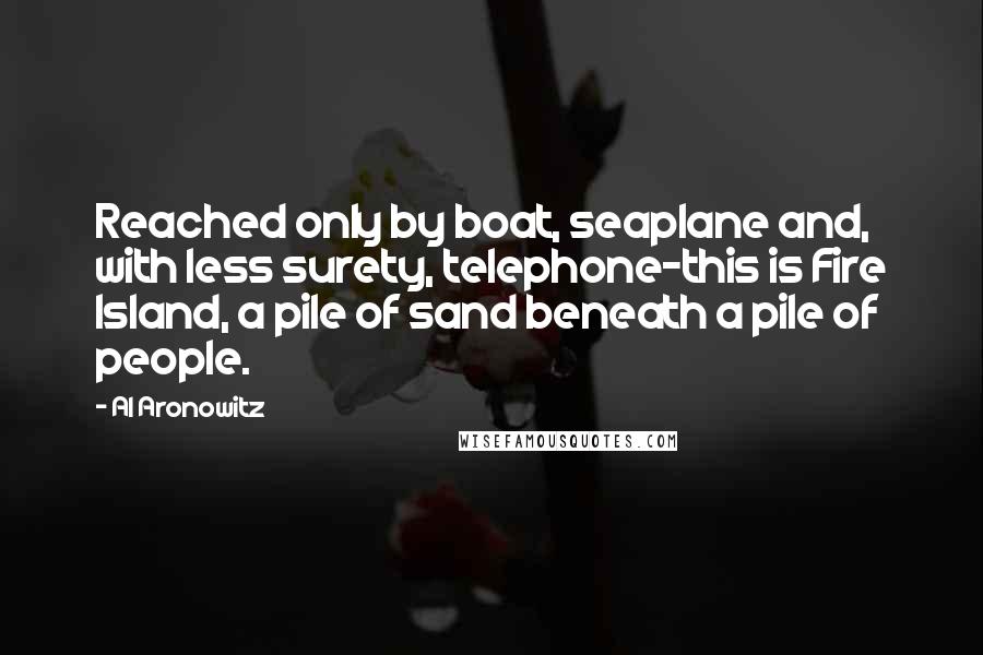 Al Aronowitz Quotes: Reached only by boat, seaplane and, with less surety, telephone-this is Fire Island, a pile of sand beneath a pile of people.