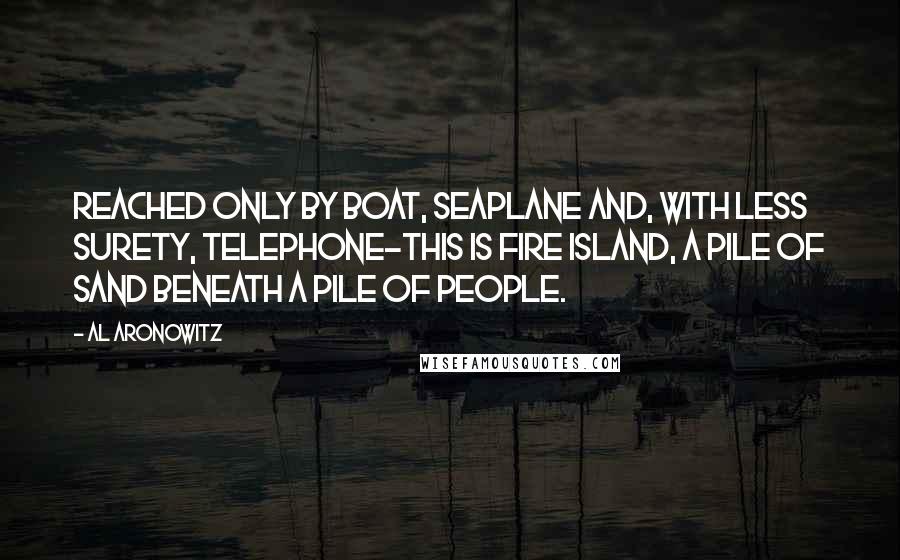 Al Aronowitz Quotes: Reached only by boat, seaplane and, with less surety, telephone-this is Fire Island, a pile of sand beneath a pile of people.