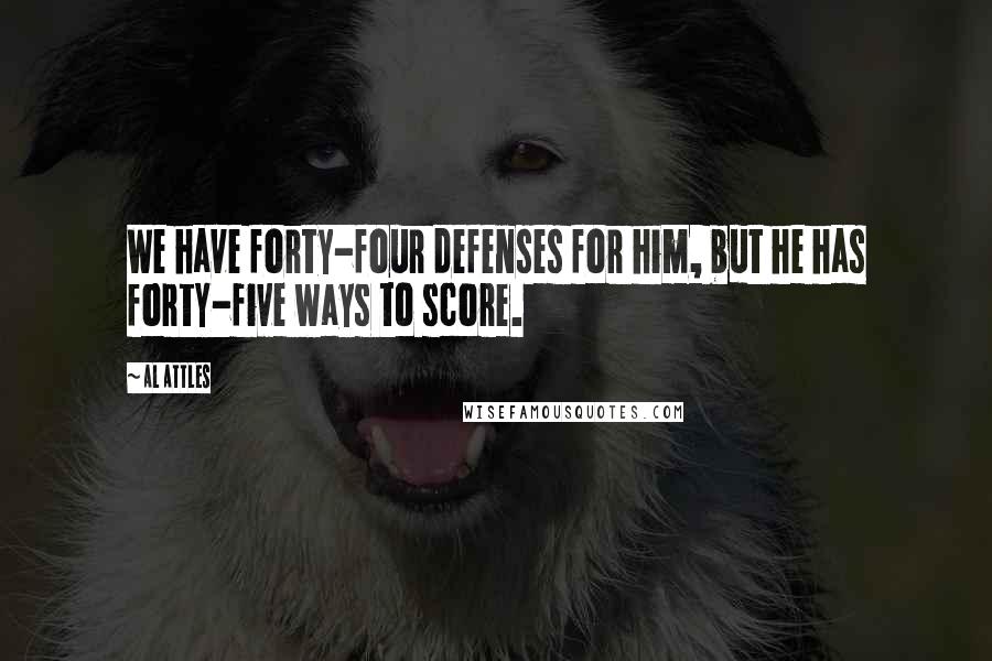 Al Attles Quotes: We have forty-four defenses for him, but he has forty-five ways to score.