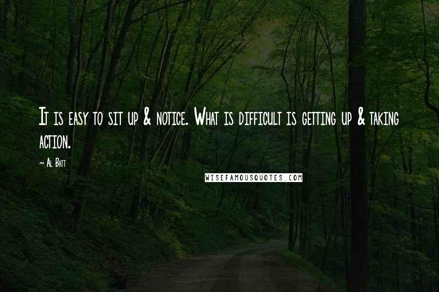 Al Batt Quotes: It is easy to sit up & notice. What is difficult is getting up & taking action.