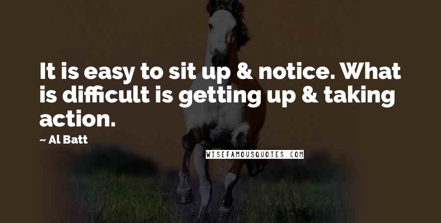 Al Batt Quotes: It is easy to sit up & notice. What is difficult is getting up & taking action.