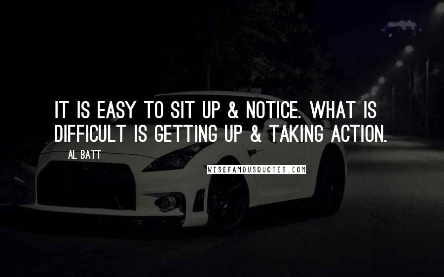 Al Batt Quotes: It is easy to sit up & notice. What is difficult is getting up & taking action.