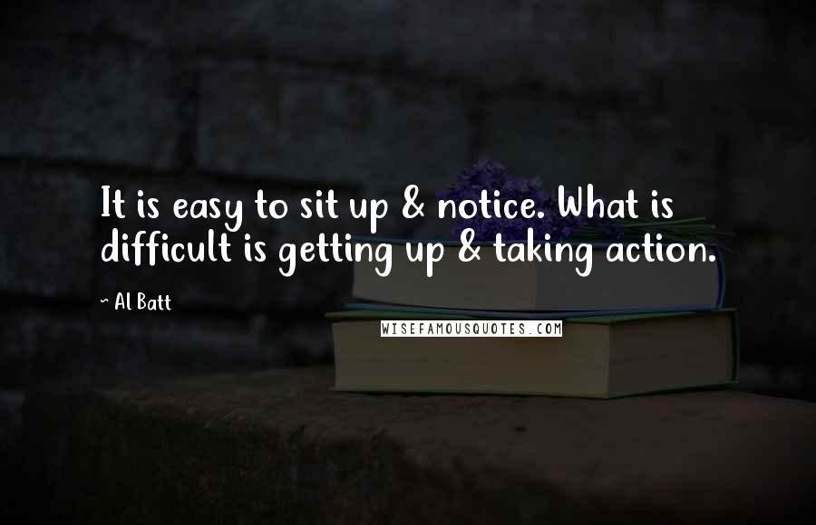 Al Batt Quotes: It is easy to sit up & notice. What is difficult is getting up & taking action.