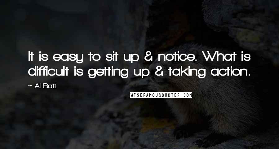 Al Batt Quotes: It is easy to sit up & notice. What is difficult is getting up & taking action.