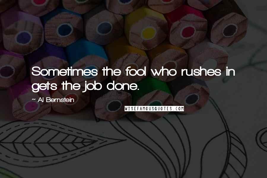 Al Bernstein Quotes: Sometimes the fool who rushes in gets the job done.