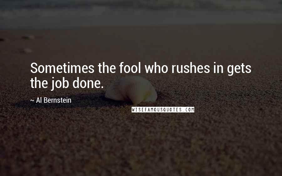 Al Bernstein Quotes: Sometimes the fool who rushes in gets the job done.