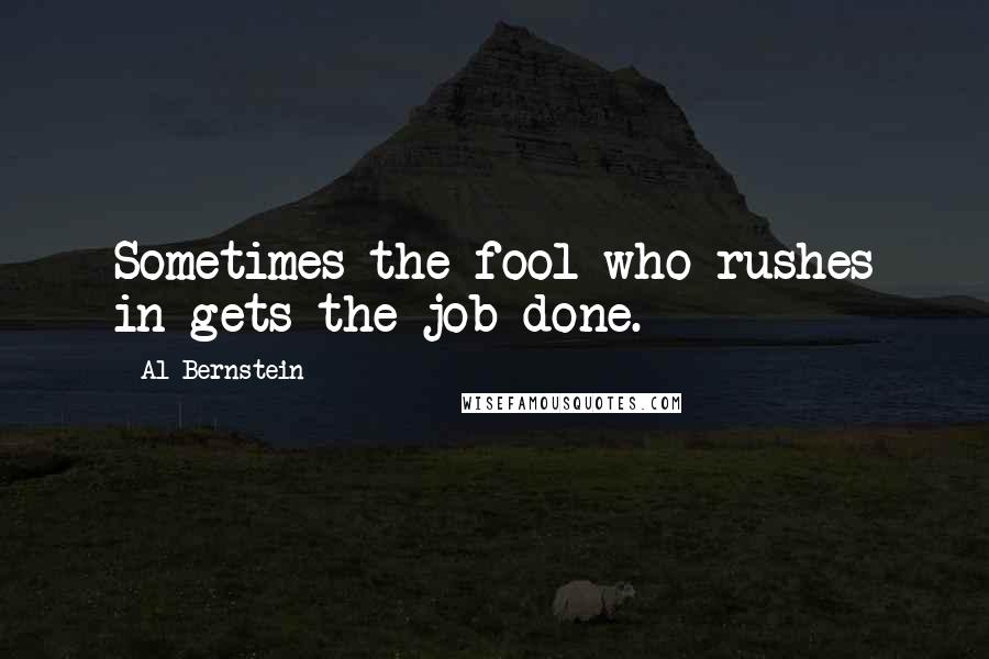 Al Bernstein Quotes: Sometimes the fool who rushes in gets the job done.