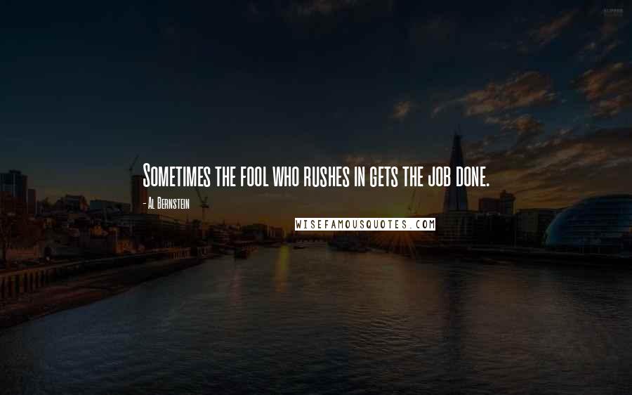 Al Bernstein Quotes: Sometimes the fool who rushes in gets the job done.