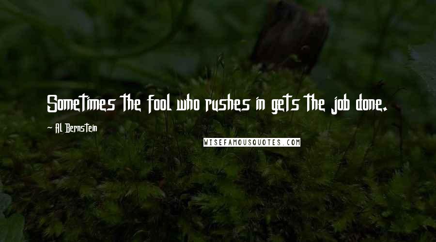 Al Bernstein Quotes: Sometimes the fool who rushes in gets the job done.