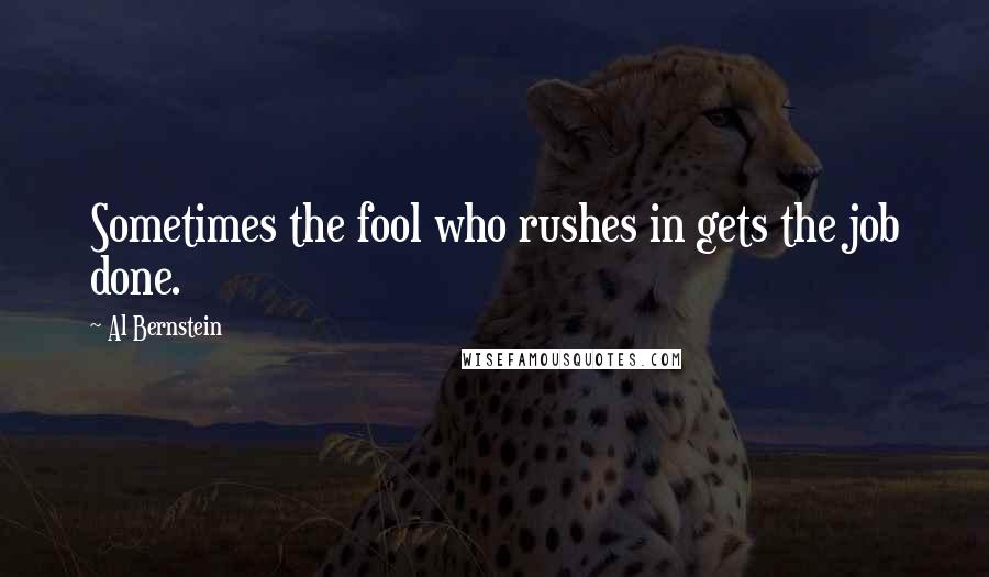 Al Bernstein Quotes: Sometimes the fool who rushes in gets the job done.