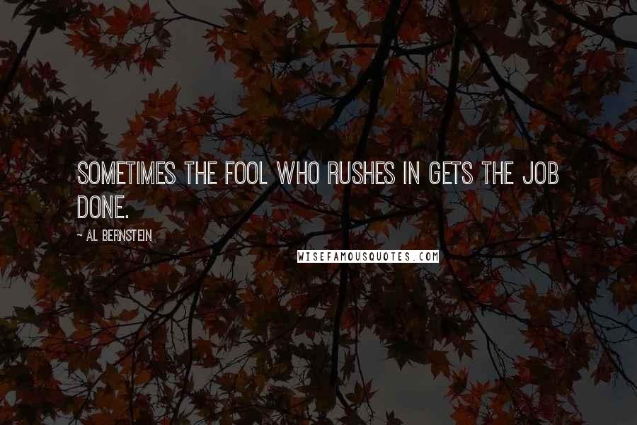 Al Bernstein Quotes: Sometimes the fool who rushes in gets the job done.