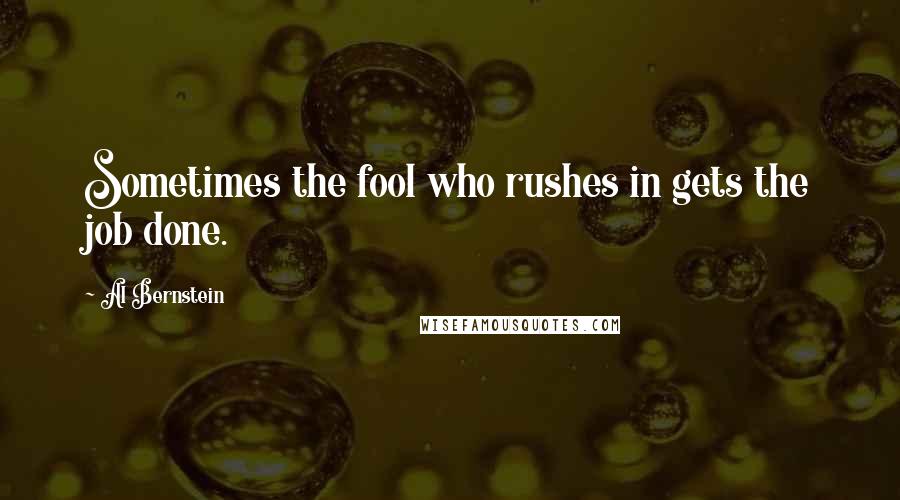 Al Bernstein Quotes: Sometimes the fool who rushes in gets the job done.