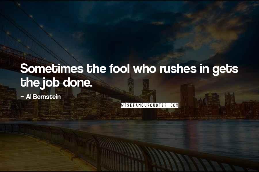 Al Bernstein Quotes: Sometimes the fool who rushes in gets the job done.