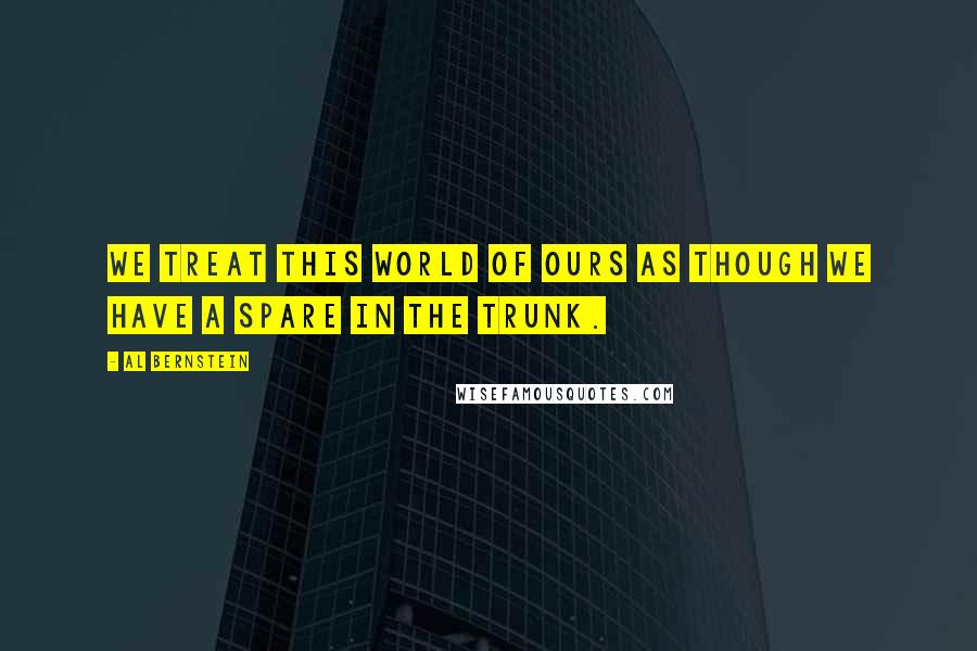 Al Bernstein Quotes: We treat this world of ours as though we have a spare in the trunk.