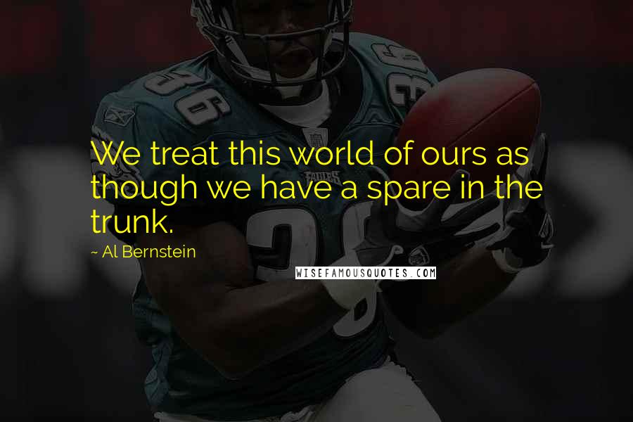 Al Bernstein Quotes: We treat this world of ours as though we have a spare in the trunk.