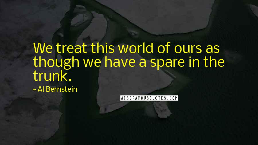 Al Bernstein Quotes: We treat this world of ours as though we have a spare in the trunk.
