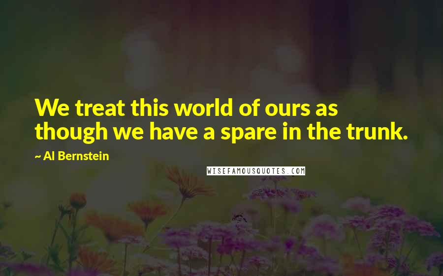 Al Bernstein Quotes: We treat this world of ours as though we have a spare in the trunk.