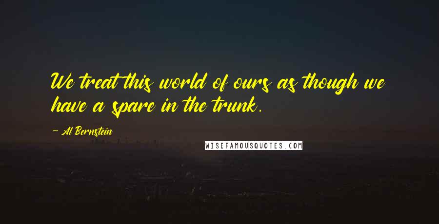 Al Bernstein Quotes: We treat this world of ours as though we have a spare in the trunk.