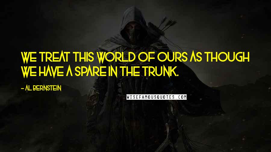 Al Bernstein Quotes: We treat this world of ours as though we have a spare in the trunk.
