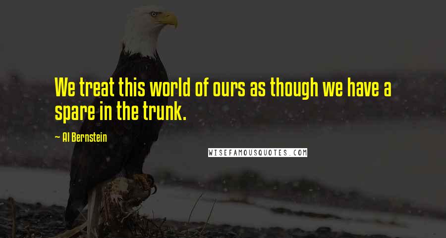 Al Bernstein Quotes: We treat this world of ours as though we have a spare in the trunk.