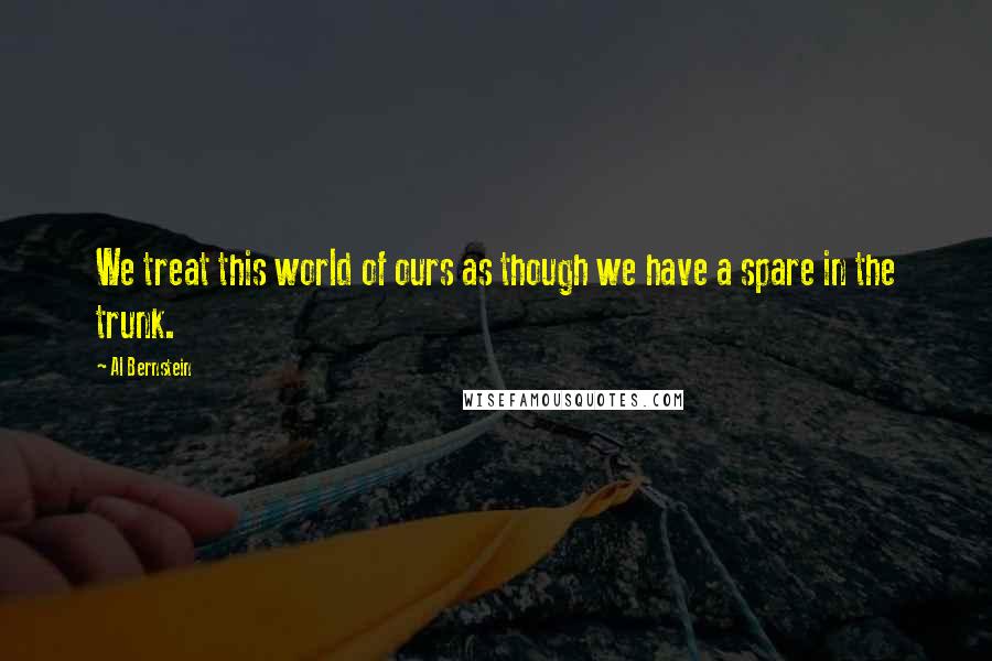 Al Bernstein Quotes: We treat this world of ours as though we have a spare in the trunk.