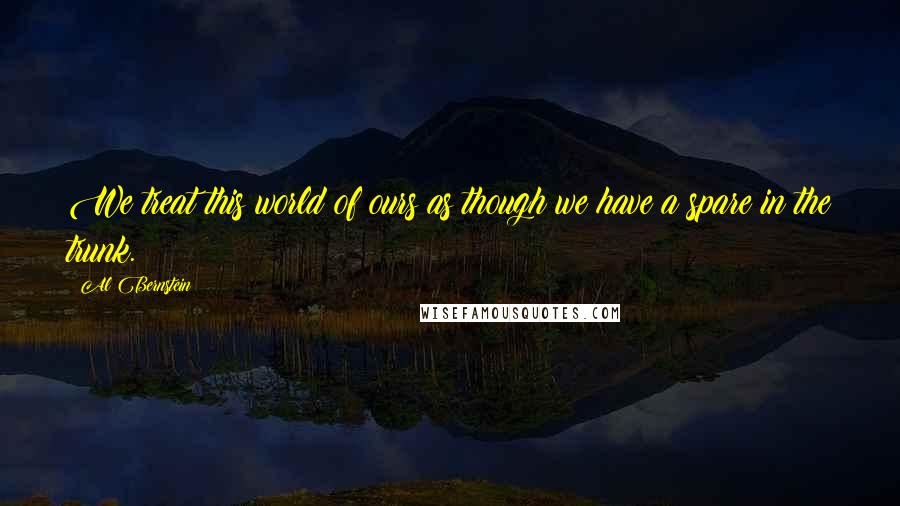 Al Bernstein Quotes: We treat this world of ours as though we have a spare in the trunk.