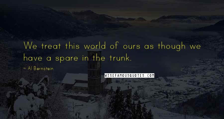 Al Bernstein Quotes: We treat this world of ours as though we have a spare in the trunk.