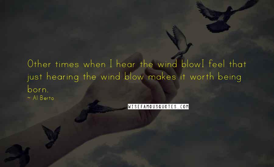 Al Berto Quotes: Other times when I hear the wind blowI feel that just hearing the wind blow makes it worth being born.