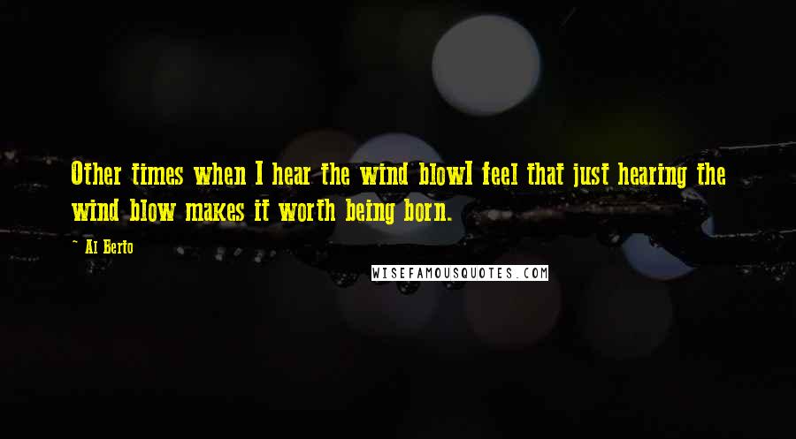 Al Berto Quotes: Other times when I hear the wind blowI feel that just hearing the wind blow makes it worth being born.