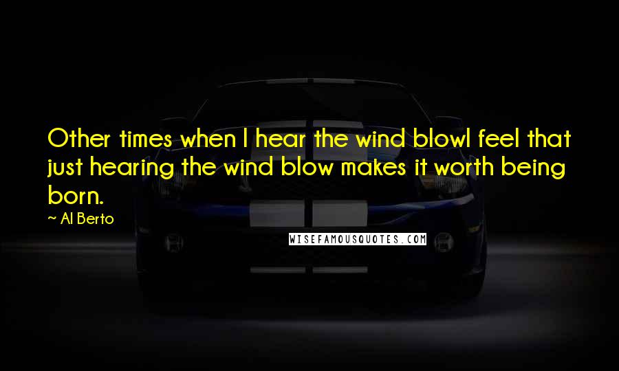 Al Berto Quotes: Other times when I hear the wind blowI feel that just hearing the wind blow makes it worth being born.