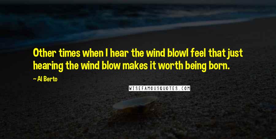 Al Berto Quotes: Other times when I hear the wind blowI feel that just hearing the wind blow makes it worth being born.