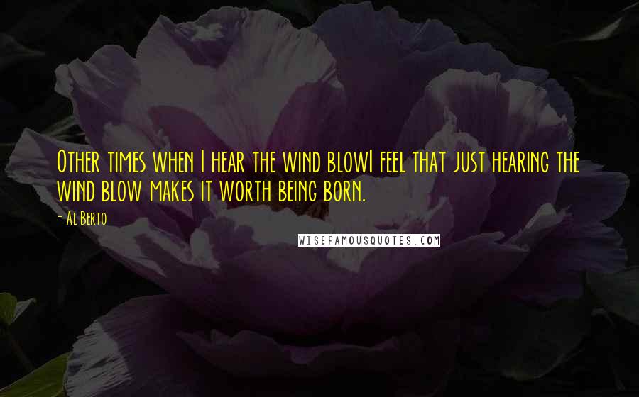 Al Berto Quotes: Other times when I hear the wind blowI feel that just hearing the wind blow makes it worth being born.