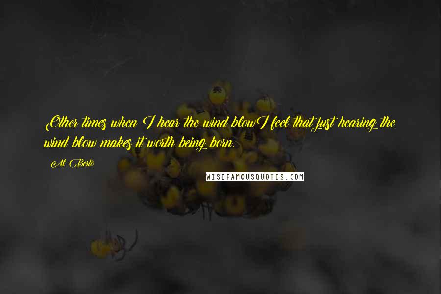 Al Berto Quotes: Other times when I hear the wind blowI feel that just hearing the wind blow makes it worth being born.