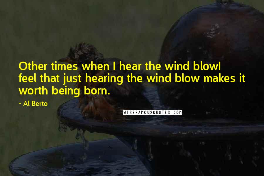 Al Berto Quotes: Other times when I hear the wind blowI feel that just hearing the wind blow makes it worth being born.