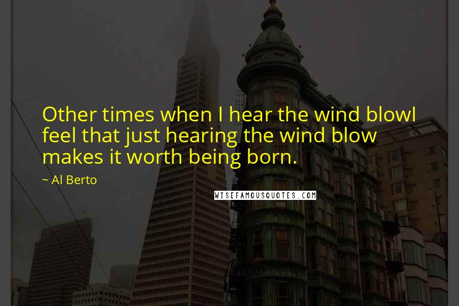 Al Berto Quotes: Other times when I hear the wind blowI feel that just hearing the wind blow makes it worth being born.