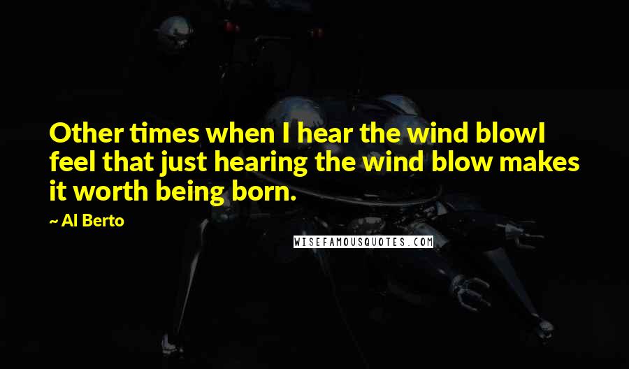 Al Berto Quotes: Other times when I hear the wind blowI feel that just hearing the wind blow makes it worth being born.