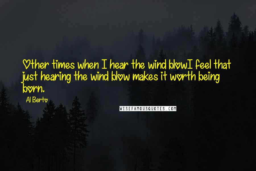 Al Berto Quotes: Other times when I hear the wind blowI feel that just hearing the wind blow makes it worth being born.