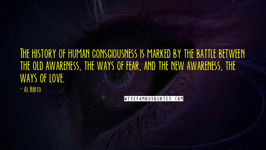 Al Berto Quotes: The history of human consciousness is marked by the battle between the old awareness, the ways of fear, and the new awareness, the ways of love.